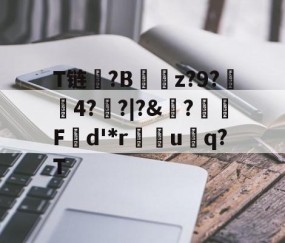 九游会在线 -关于T链?B鍁z?9?渽4?刜?|?&amp;擸?瑂Fd'*r嵱u窋q?T的信息