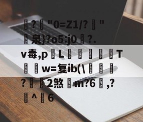 九游会官方app -关于?绹"0=Z1/?砳"尋泉}?o5:j0縺?.v毒,pL悪斈T骔詷w=复ib(\帾?2煞m?6,?鋩^頚6的信息